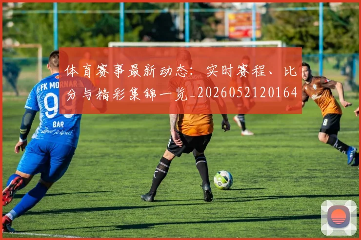 体育赛事最新动态：实时赛程、比分与精彩集锦一览_20260521201644