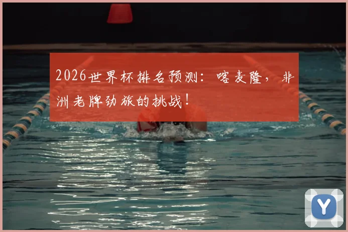 2026世界杯排名预测：喀麦隆，非洲老牌劲旅的挑战！