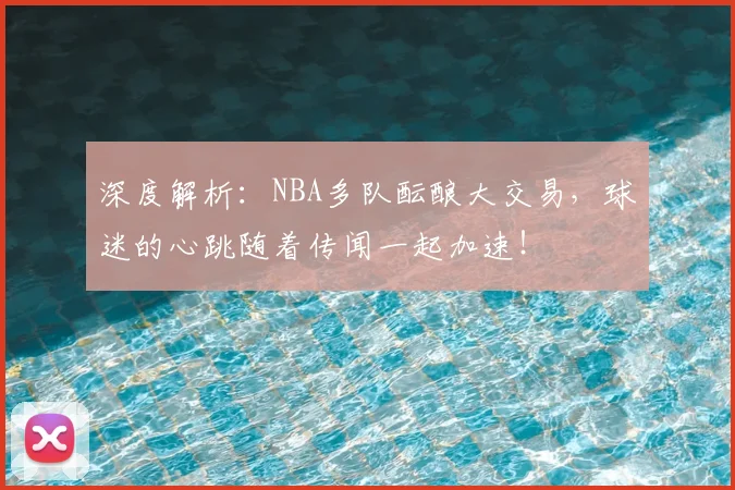 深度解析：NBA多队酝酿大交易，球迷的心跳随着传闻一起加速！