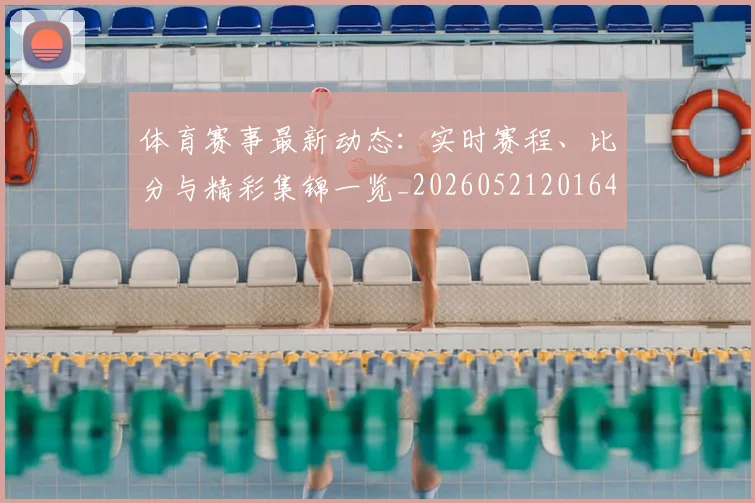 体育赛事最新动态:实时赛程、比分与精彩集锦一览_20260521201644