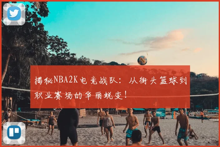 揭秘NBA2K电竞战队:从街头篮球到职业赛场的华丽蜕变!